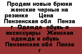 Продам новые брюки женские черные на резинке.  › Цена ­ 1 999 - Пензенская обл., Пенза г. Одежда, обувь и аксессуары » Женская одежда и обувь   . Пензенская обл.,Пенза г.